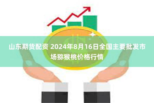 山东期货配资 2024年8月16日全国主要批发市场猕猴桃价格行情