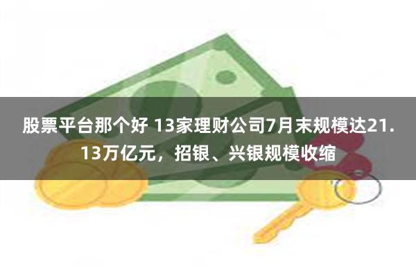 股票平台那个好 13家理财公司7月末规模达21.13万亿元，招银、兴银规模收缩