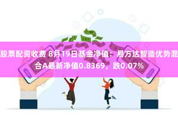 股票配资收费 8月19日基金净值：易方达智造优势混合A最新净值0.8369，跌0.07%