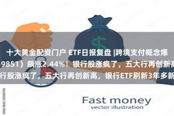 十大黄金配资门户 ETF日报复盘 |跨境支付概念爆火，金融科技ETF（159851）飙涨2.44%！银行股涨疯了，五大行再创新高，银行ETF刷新3年多新高