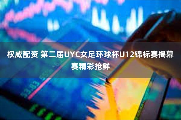 权威配资 第二届UYC女足环球杯U12锦标赛揭幕赛精彩抢鲜