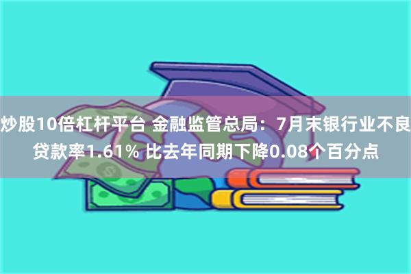 炒股10倍杠杆平台 金融监管总局：7月末银行业不良贷款率1.61% 比去年同期下降0.08个百分点