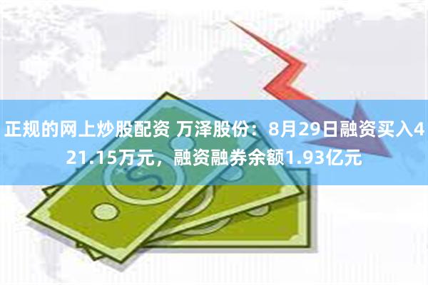 正规的网上炒股配资 万泽股份：8月29日融资买入421.15万元，融资融券余额1.93亿元