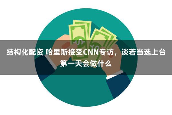 结构化配资 哈里斯接受CNN专访，谈若当选上台第一天会做什么