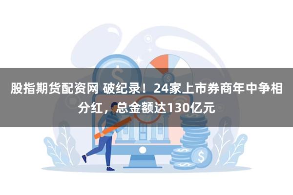 股指期货配资网 破纪录！24家上市券商年中争相分红，总金额达130亿元