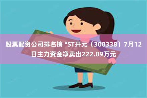 股票配资公司排名榜 *ST开元（300338）7月12日主力资金净卖出222.89万元