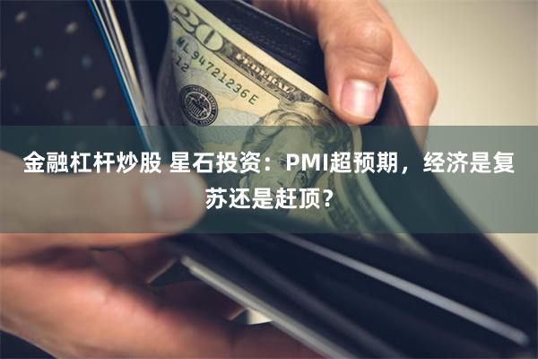 金融杠杆炒股 星石投资：PMI超预期，经济是复苏还是赶顶？