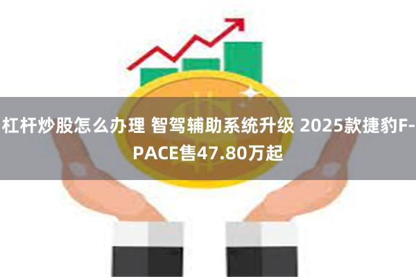 杠杆炒股怎么办理 智驾辅助系统升级 2025款捷豹F-PACE售47.80万起