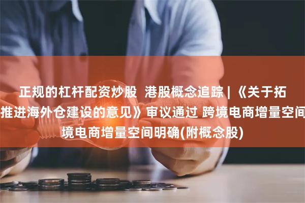 正规的杠杆配资炒股  港股概念追踪 | 《关于拓展跨境电商出口推进海外仓建设的意见》审议通过 跨境电商增量空间明确(附概念股)