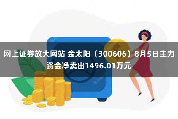 网上证劵放大网站 金太阳（300606）8月5日主力资金净卖出1496.01万元