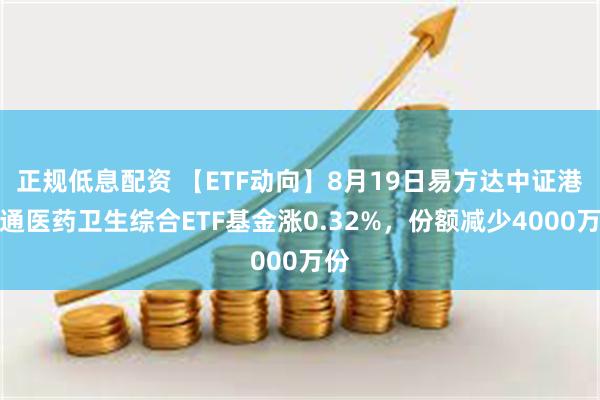 正规低息配资 【ETF动向】8月19日易方达中证港股通医药卫生综合ETF基金涨0.32%，份额减少4000万份