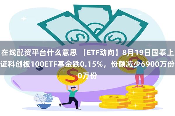 在线配资平台什么意思 【ETF动向】8月19日国泰上证科创板100ETF基金跌0.15%，份额减少6900万份