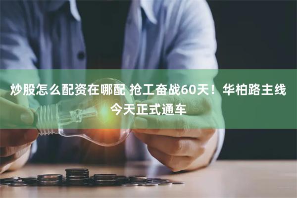 炒股怎么配资在哪配 抢工奋战60天！华柏路主线今天正式通车