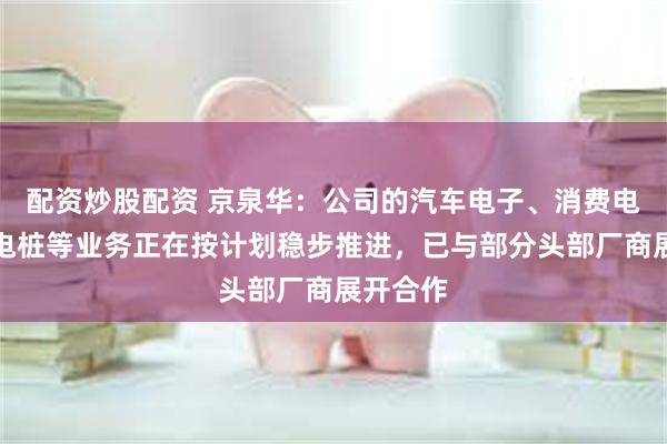 配资炒股配资 京泉华：公司的汽车电子、消费电子、充电桩等业务正在按计划稳步推进，已与部分头部厂商展开合作