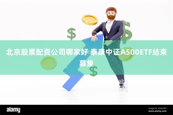 北京股票配资公司哪家好 泰康中证A500ETF结束募集