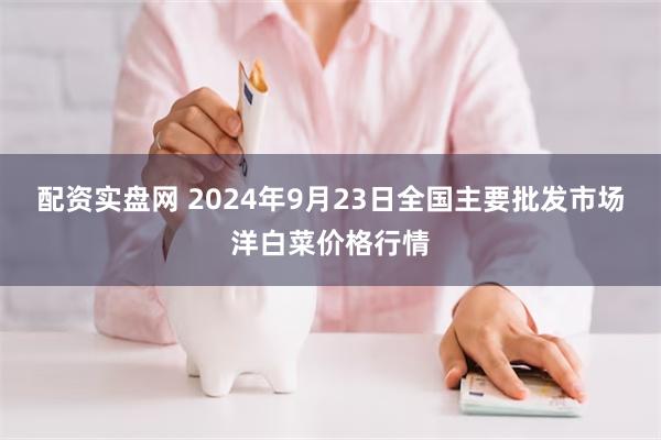 配资实盘网 2024年9月23日全国主要批发市场洋白菜价格行情