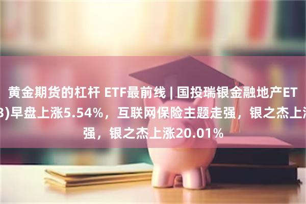 黄金期货的杠杆 ETF最前线 | 国投瑞银金融地产ETF(159933)早盘上涨5.54%，互联网保险主题走强，银之杰上涨20.01%