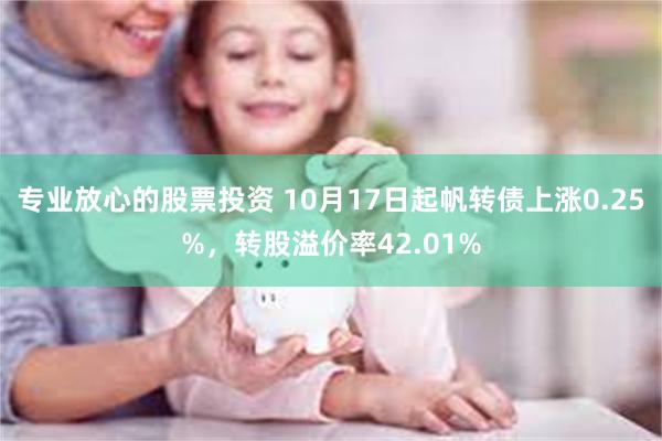 专业放心的股票投资 10月17日起帆转债上涨0.25%，转股溢价率42.01%