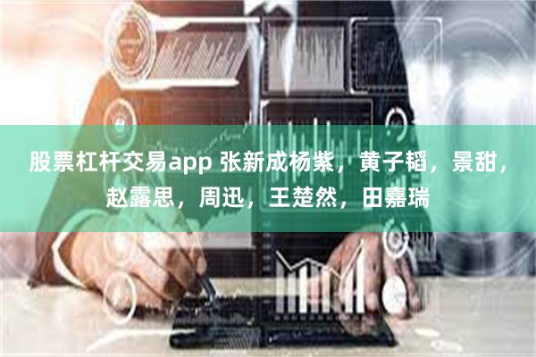 股票杠杆交易app 张新成杨紫，黄子韬，景甜，赵露思，周迅，王楚然，田嘉瑞