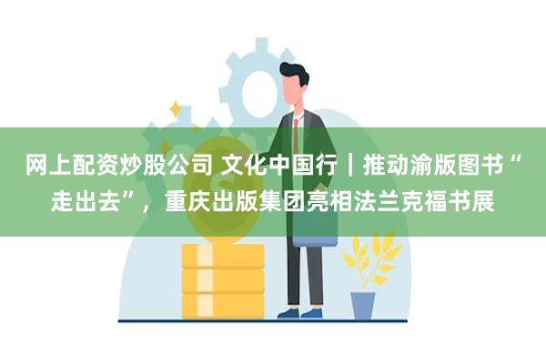 网上配资炒股公司 文化中国行｜推动渝版图书“走出去”，重庆出版集团亮相法兰克福书展