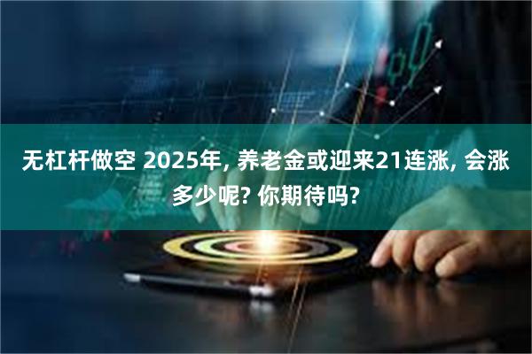 无杠杆做空 2025年, 养老金或迎来21连涨, 会涨多少呢? 你期待吗?