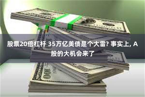 股票20倍杠杆 35万亿美债是个大雷? 事实上, A股的大机会来了