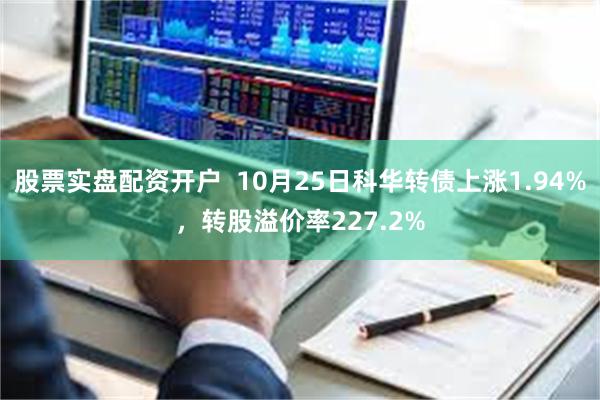 股票实盘配资开户  10月25日科华转债上涨1.94%，转股溢价率227.2%