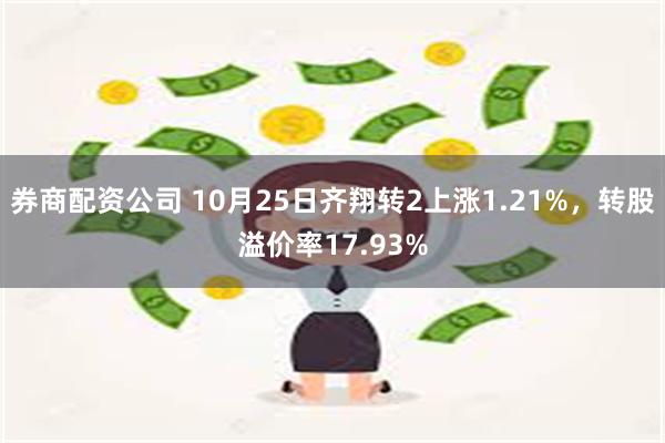 券商配资公司 10月25日齐翔转2上涨1.21%，转股溢价率17.93%