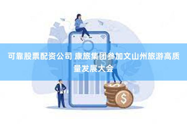 可靠股票配资公司 康旅集团参加文山州旅游高质量发展大会