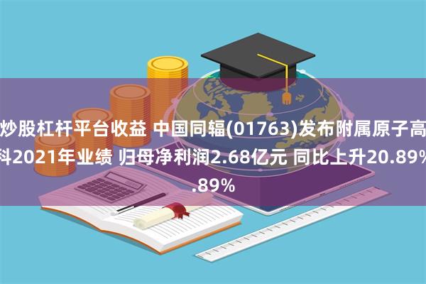 炒股杠杆平台收益 中国同辐(01763)发布附属原子高科2021年业绩 归母净利润2.68亿元 同比上升20.89%