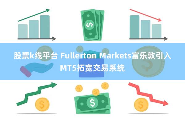 股票k线平台 Fullerton Markets富乐敦引入MT5拓宽交易系统