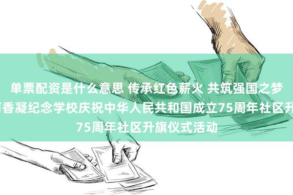 单票配资是什么意思 传承红色薪火 共筑强国之梦——广州市何香凝纪念学校庆祝中华人民共和国成立75周年社区升旗仪式活动