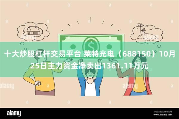 十大炒股杠杆交易平台 莱特光电（688150）10月25日主力资金净卖出1361.11万元