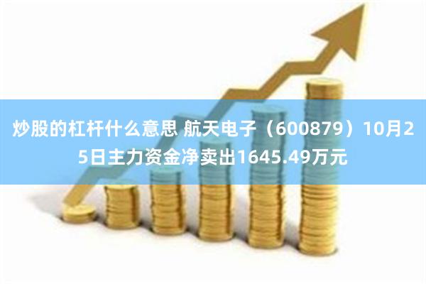 炒股的杠杆什么意思 航天电子（600879）10月25日主力资金净卖出1645.49万元