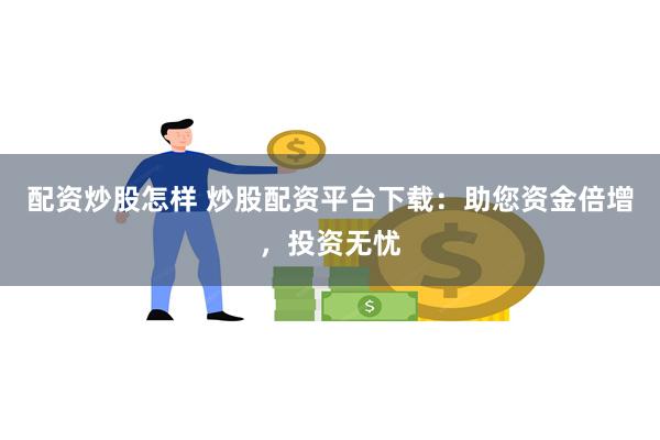 配资炒股怎样 炒股配资平台下载：助您资金倍增，投资无忧