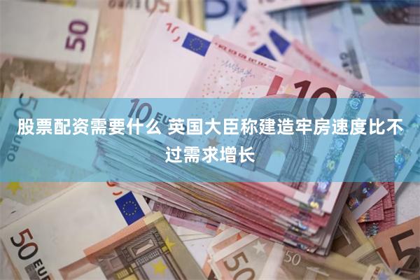 股票配资需要什么 英国大臣称建造牢房速度比不过需求增长