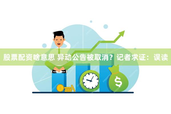 股票配资啥意思 异动公告被取消？记者求证：误读