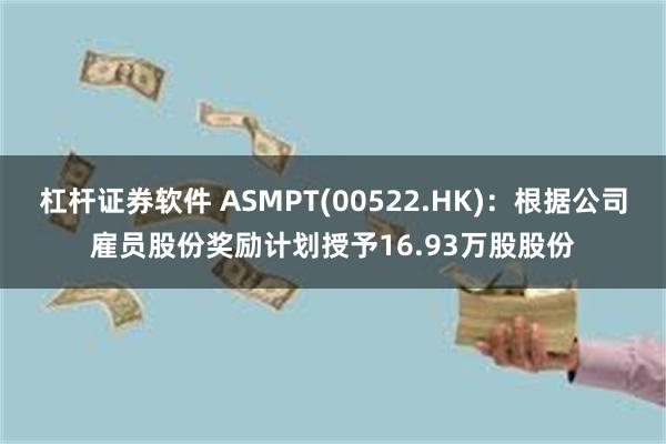 杠杆证券软件 ASMPT(00522.HK)：根据公司雇员股份奖励计划授予16.93万股股份