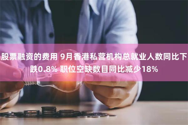 股票融资的费用 9月香港私营机构总就业人数同比下跌0.8% 职位空缺数目同比减少18%