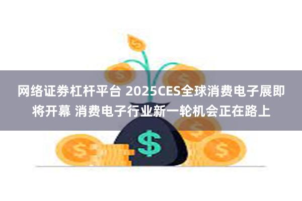 网络证劵杠杆平台 2025CES全球消费电子展即将开幕 消费电子行业新一轮机会正在路上