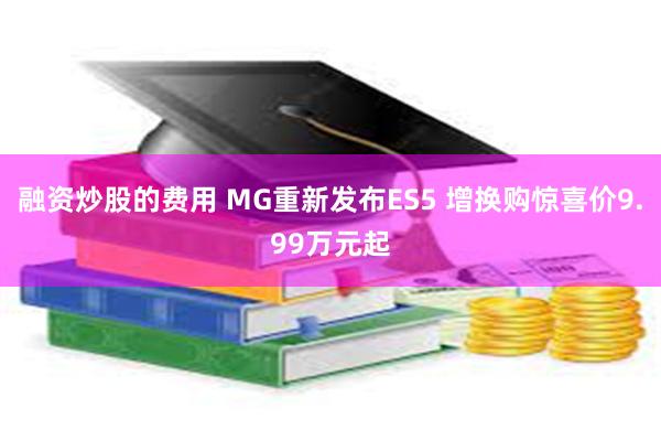 融资炒股的费用 MG重新发布ES5 增换购惊喜价9.99万元起