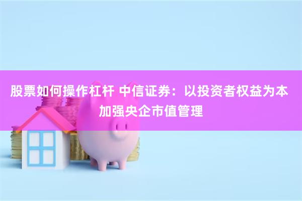 股票如何操作杠杆 中信证券：以投资者权益为本 加强央企市值管理