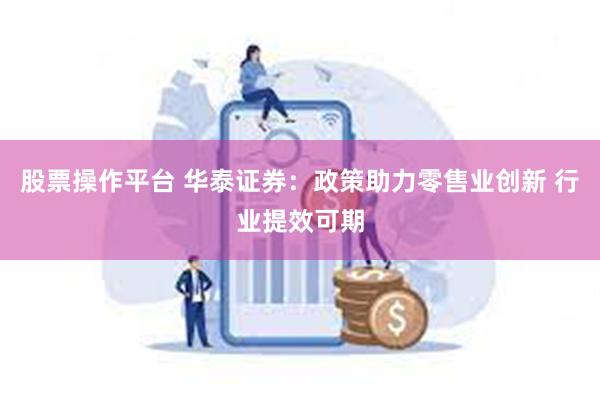 股票操作平台 华泰证券：政策助力零售业创新 行业提效可期