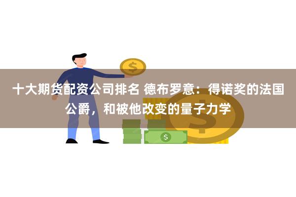 十大期货配资公司排名 德布罗意：得诺奖的法国公爵，和被他改变的量子力学