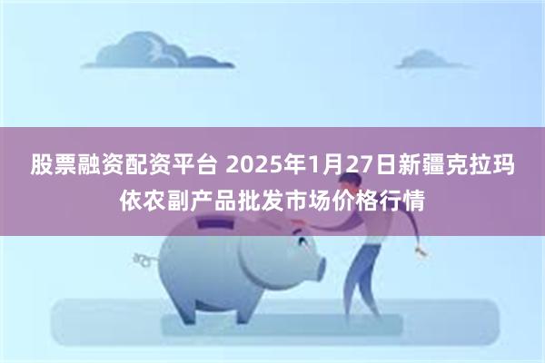 股票融资配资平台 2025年1月27日新疆克拉玛依农副产品批发市场价格行情