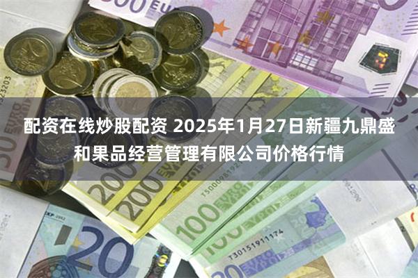 配资在线炒股配资 2025年1月27日新疆九鼎盛和果品经营管理有限公司价格行情