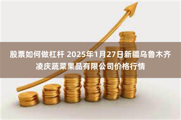 股票如何做杠杆 2025年1月27日新疆乌鲁木齐凌庆蔬菜果品有限公司价格行情