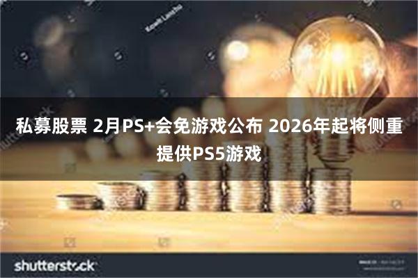 私募股票 2月PS+会免游戏公布 2026年起将侧重提供PS5游戏