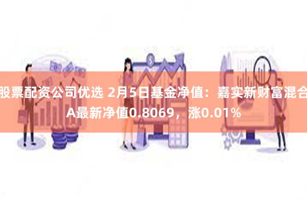 股票配资公司优选 2月5日基金净值：嘉实新财富混合A最新净值0.8069，涨0.01%