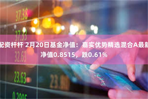 配资杆杆 2月20日基金净值：嘉实优势精选混合A最新净值0.8515，跌0.61%